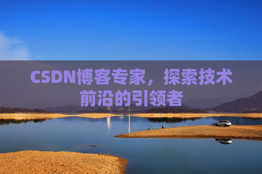 CSDN博客专家,探索技术前沿的引领者